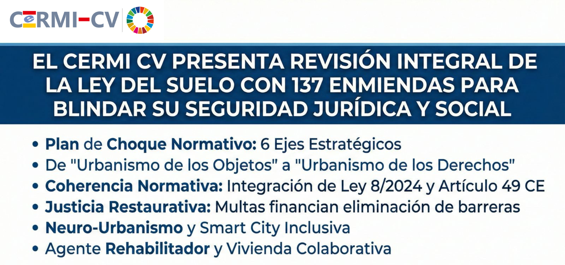 Imagen corporativa de CERMI CV. En un fondo azul se lee el titular: “El CERMI CV presenta revisión integral de la Ley del Suelo con 137 enmiendas para blindar su seguridad jurídica y social”. Debajo aparecen seis puntos clave: Plan de Choque Normativo con seis ejes estratégicos; transición del urbanismo de los objetos al urbanismo de los derechos; coherencia normativa con la Ley 8/2024 de Accesibilidad y el artículo 49 de la Constitución; justicia restaurativa mediante multas para eliminar barreras; neuro-urbanismo y smart city inclusiva; y creación del agente rehabilitador y vivienda colaborativa.